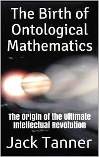 Tanner, Jack — The Birth of Ontological Mathematics: The Origin of the Ultimate Intellectual Revolution