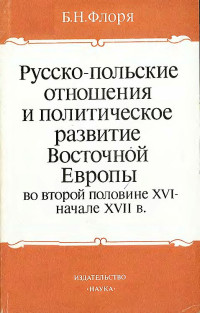 Борис Николаевич Флоря — Русско-польские отношения и политическое развитие Восточной Европы во второй половине XVI – начале XVII вв.