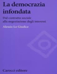 Alessio Lo Giudice — La democrazia infondata : dal contratto sociale alla negoziazione degli interessi