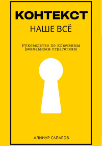 Алинур Сапаров — Контекст – наше все. Руководство по ключевым рекламным стратегиям