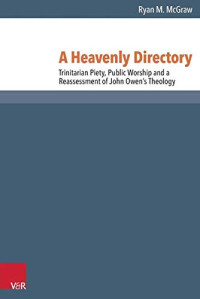 Ryan M. McGraw — A Heavenly Directory: Trinitarian Piety, Public Worship and a Reassessment of John Owen's Theology 