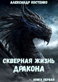 Александр Костенко — Скверная жизнь дракона. Книга первая