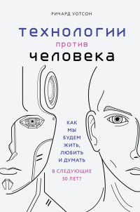 Ричард Уотсон — Технологии против Человека. Как мы будем жить, любить и думать в следующие 50 лет?