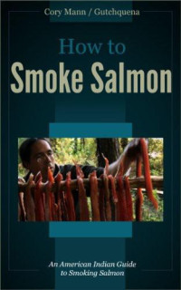 Cory Mann — How to Smoke Salmon: An American Indian Guide to Smoking Salmon