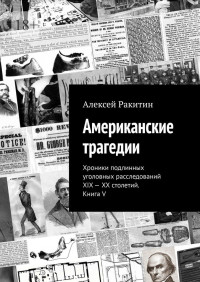 Алексей Ракитин — Американские трагедии. Хроники подлинных уголовных расследований XIX—XX столетий. Книга V