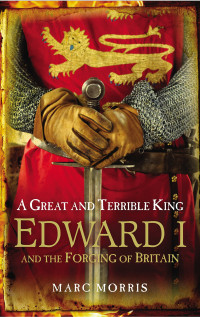 Marc Morris — A Great and Terrible King. Edward I and the Forging of Britain