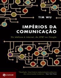 Tim Wu — Impérios da comunicação: do telefone à internet, da AT&T ao Google