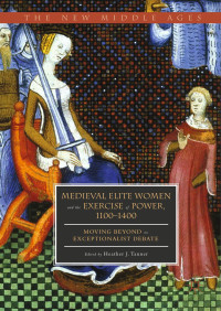 HEATHER J. TANNER — Medieval Elite Women and the Exercise of Power, 1100–1400: Moving Beyond the Exceptionalist Debate