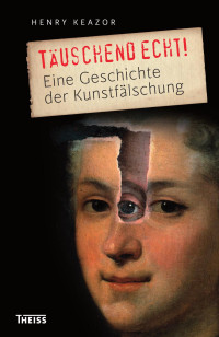 Keazor, Henry — Täuschend echt! Eine Geschichte der Kunstfälschung