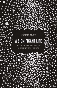 Todd May — A Significant Life: Human Meaning in a Silent Universe