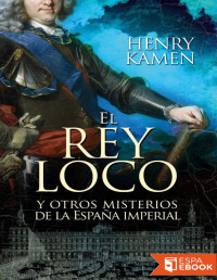 Henry Kamen — El Rey Loco Y Otros Misterios De La España Imperial