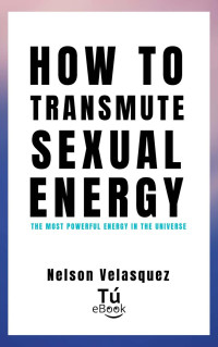 Nelson Velasquez — HOW TO TRANSMUTE SEXUAL ENERGY: The most powerful energy in the universe