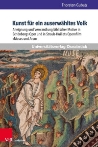 Thorsten Gubatz — Kunst für ein auserwähltes Volk: Aneignung und Verwandlung biblischer Motive in Schönbergs Oper und in Straub-Huillets Opernfilm »Moses und Aron«