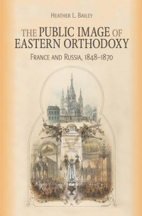 Heather L. Bailey — The Public Image of Eastern Orthodoxy: France and Russia, 1848–1870