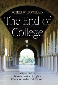 Robert Wilson-Black; — The End of College: Religion and the Transformation of Higher Education in the 20th Century