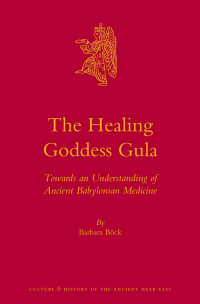 Böck, Barbara — The Healing Goddess Gula: Towards an Understanding of Ancient Babylonian Medicine