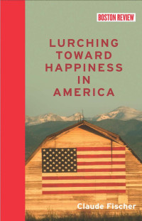 Fischer, Claude S.(Author) — Boston Review Books : Lurching Toward Happiness in America