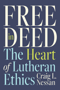 Craig L. Nessan — Free In Deed: The Heart of Lutheran Ethics