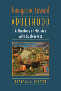 Theresa A. O'Keefe; — Navigating toward Adulthood: A Theology of Ministry with Adolescents