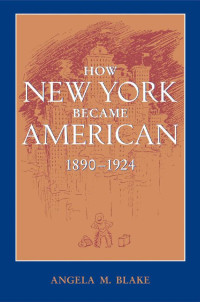 Angela Blake — How New York Became American, 1890–1924