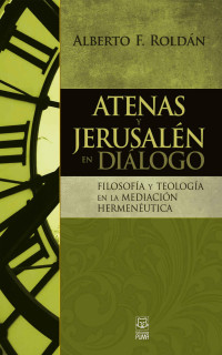 Alberto F. Roldán — Atenas Jerusalén. Filosofía y teología mediación hermenéutica