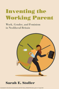 Sarah E. Stoller — Inventing the Working Parent：Work, Gender, and Feminism in Neoliberal Britain