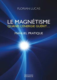Florian Lucas — Le magnétisme : Quand l'énergie guérit... (French Edition)