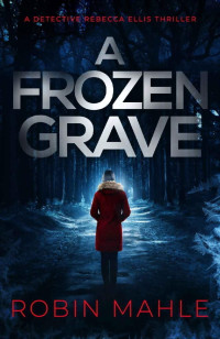 Robin Mahle — A Frozen Grave (A Detective Rebecca Ellis Thriller Book 2)