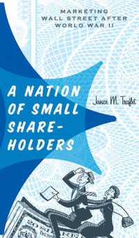 Janice M. Traflet — A Nation of Small Shareholders: Marketing Wall Street after World War II