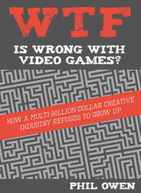 Phil Owen — WTF Is Wrong With Video Games: How a multi-billion-dollar creative industry refuses to grow up