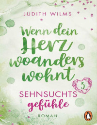 Judith Wilms — Wenn dein Herz woanders wohnt – Sehnsuchtsgefühle: Roman (Wenn dich die Liebe findet − Eine warmherzige Liebesgeschichte zum Wohlfühlen in 4 Teilen 3) (German Edition)