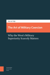 Rob de Wijk — The Art of Military Coercion: Why the West's Military Superiority Scarcely Matters (Updated and Completely Revised Edition)