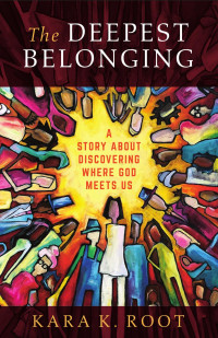 Kara K. Root — The Deepest Belonging: A Story about Discovering Where God Meets Us