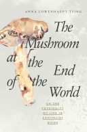 Tsing, Anna Lowenhaupt — The Mushroom at the End of the World: On the Possibility of Life in Capitalist Ruins