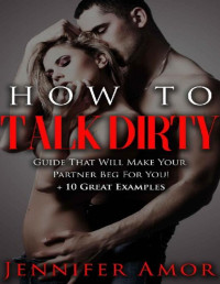 Jennifer Amor — How To Talk Dirty: A How To Talk Dirty Short Guide That Will Make Your Partner Beg For More! + 10 Great Examples