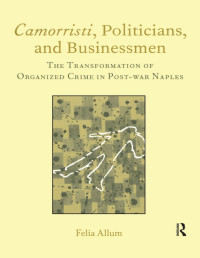 Felia Allum — Camorristi, Politicians and Businessmen: The Transformation of Organized Crime in Post War Naples (Italian Perspectives (Maney))