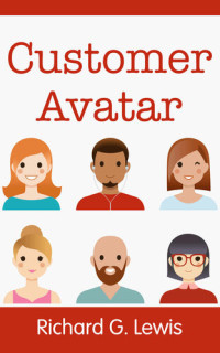 Richard G. Lewis — Customer Avatar: Define Your Ideal Customer Profile (Exploit Facebook's "Audience Insights" to Discover Exactly Who Your Customers Really Are) (Competitive Advantage)