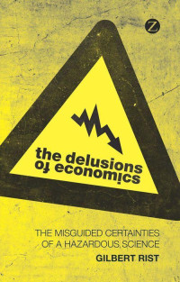 Rist, Gilbert [Rist, Gilbert] — The Delusions of Economics: The Misguided Certainties of a Hazardous Science