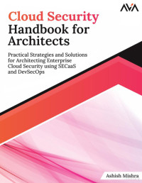 Ashish Mishra — Cloud Security Handbook for Architects: Practical Strategies and Solutions for Architecting Enterprise Cloud Security using SECaaS and DevSecOps