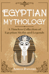 Adrian Danvers — Egyptian Mythology: A Timeless Collection of Egyptian Myths and Legends