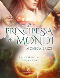 Monica Brizzi — La Principessa dei Mondi: La Trilogia Completa (Italian Edition)