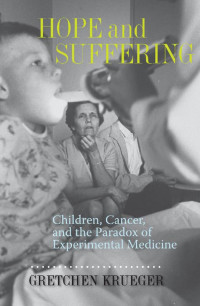 Gretchen Krueger — Hope and Suffering: Children, Cancer, and the Paradox of Experimental Medicine