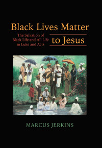 Marcus Jerkins; — Black Lives Matter to Jesus: The Salvation of Black Life and All Life in Luke and Acts