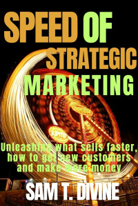 DIVINE, SAM T. — Speed of strategic Marketing: Unleashing what sells faster, how to get new customers and make more money