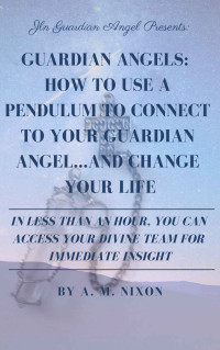 A.M. Nixon — Guardian Angels: How to use a Pendulum to Connect to Your Guardian Angel... and Change Your Life: In less than an hour, you can access your divine team for immediate insight.