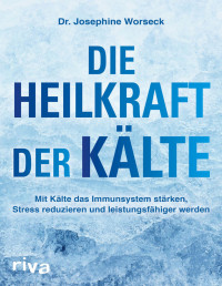 Josephine Worseck — Die Heilkraft der Kälte: Mit Kälte das Immunsystem stärken, Stress reduzieren und leistungsfähiger werden