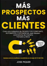 Jose Piquer — MÁS PROSPECTOS, MÁS CLIENTES: Crea una máquina de PROSPECTOS CONSTANTE, AUTOMÁTICA Y EXPONENCIAL, que deseen contratarte de manera honesta y ética. (Spanish Edition)