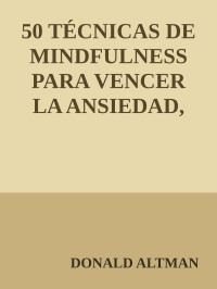 DONALD ALTMAN — 50 TÉCNICAS DE MINDFULNESS PARA VENCER LA ANSIEDAD, LA DEPRESIÓN, EL ESTRÉS Y EL DOLOR (Spanish Edition)