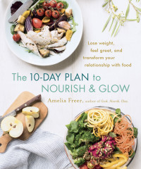 Amelia Freer — The 10-Day Plan to Nourish and Glow : Lose Weight, Feel Great, and Transform Your Relationship with Food
