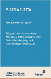 Micaela Cuesta  —  Teodicea e interrupción. Diálogos en torno al proyecto de una ‘filosofía de la historia universal’ de Hegel Friedrich Nietzsche, György Lukács, Walter Benjamin y Theodor Adorno